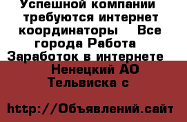 Успешной компании, требуются интернет координаторы! - Все города Работа » Заработок в интернете   . Ненецкий АО,Тельвиска с.